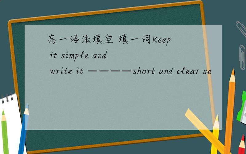 高一语法填空 填一词Keep it simple and write it ————short and clear se