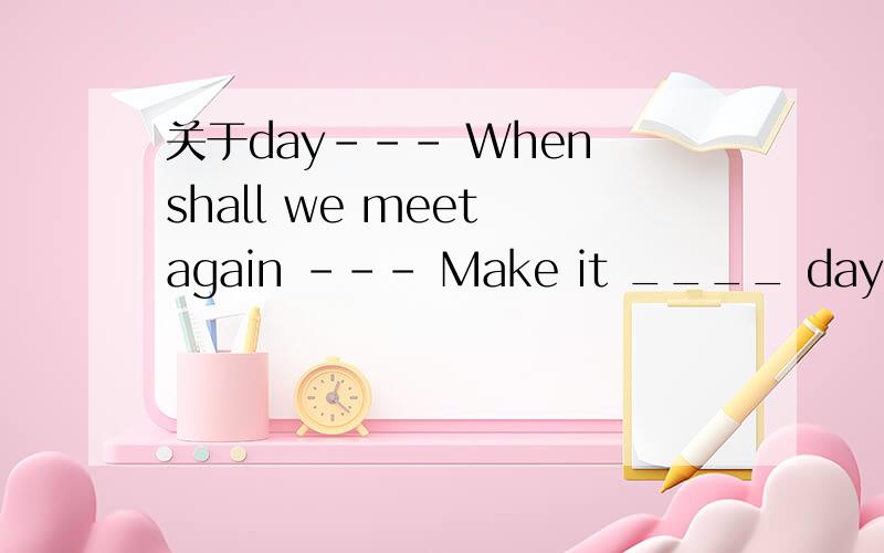 关于day--- When shall we meet again --- Make it ____ day you l