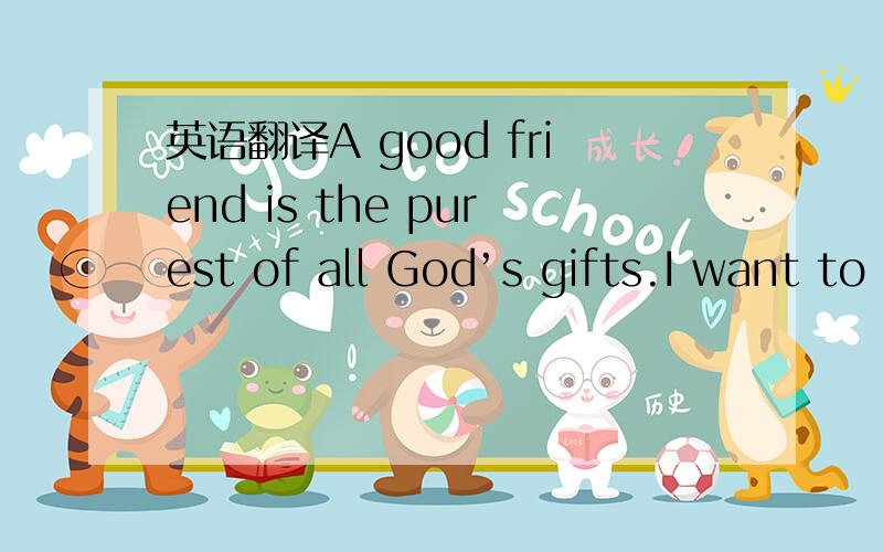 英语翻译A good friend is the purest of all God’s gifts.I want to