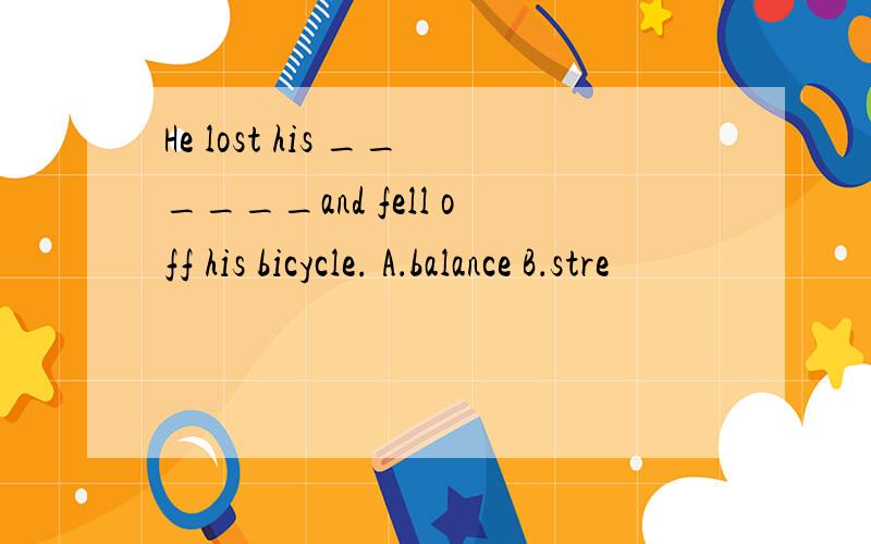 He lost his ______and fell off his bicycle. A．balance B．stre