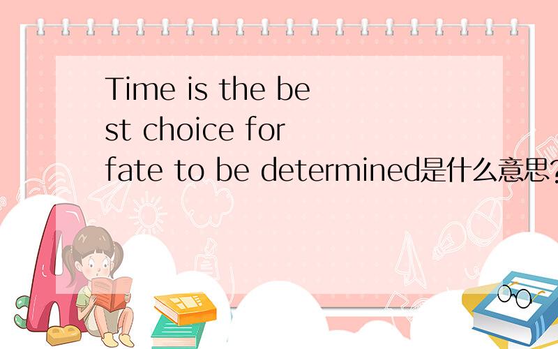 Time is the best choice for fate to be determined是什么意思?