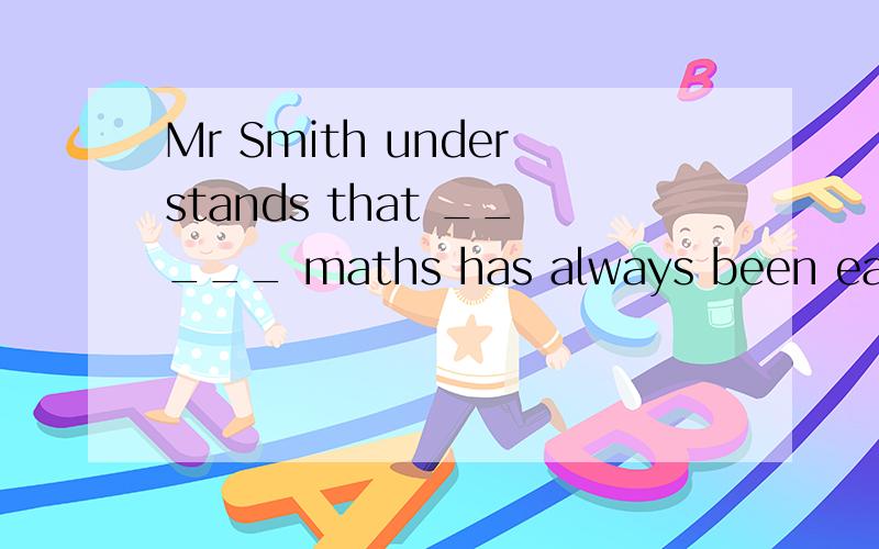 Mr Smith understands that _____ maths has always been easy f