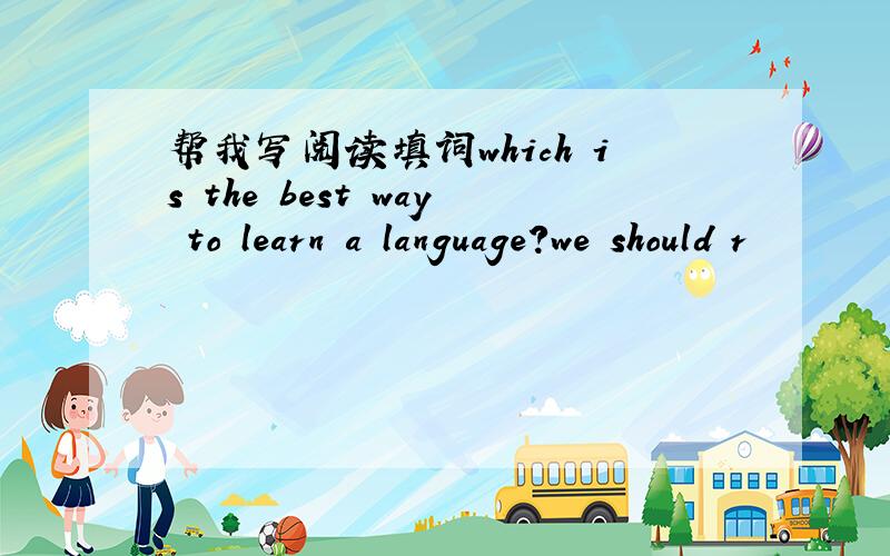 帮我写阅读填词which is the best way to learn a language?we should r