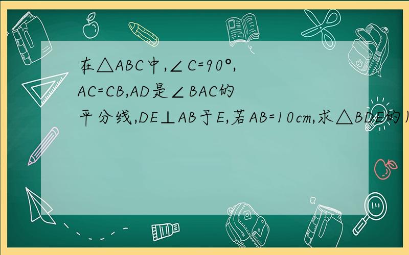 在△ABC中,∠C=90°,AC=CB,AD是∠BAC的平分线,DE⊥AB于E,若AB=10cm,求△BDE的周长