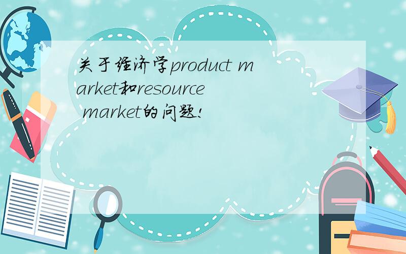 关于经济学product market和resource market的问题!