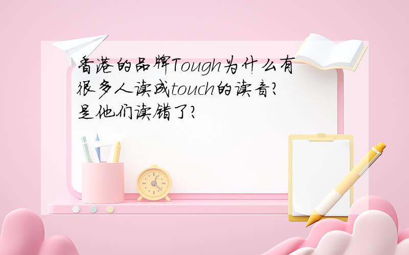 香港的品牌Tough为什么有很多人读成touch的读音?是他们读错了?