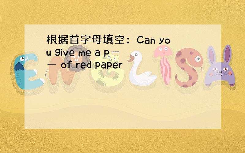 根据首字母填空：Can you give me a p—— of red paper