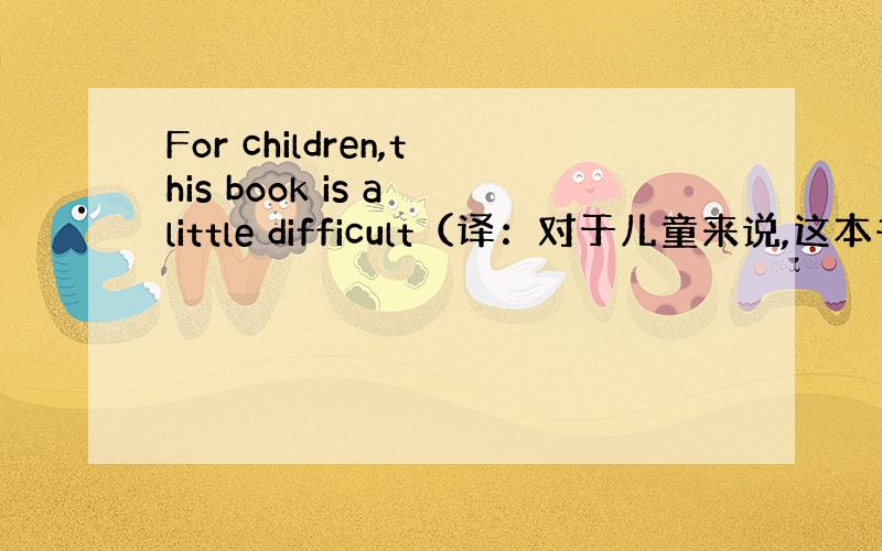 For children,this book is a little difficult（译：对于儿童来说,这本书有点难