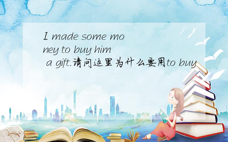I made some money to buy him a gift.请问这里为什么要用to buy