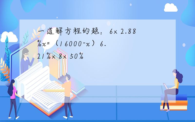 一道解方程的题：6×2.88%x=（16000-x）6.21%×8×50%