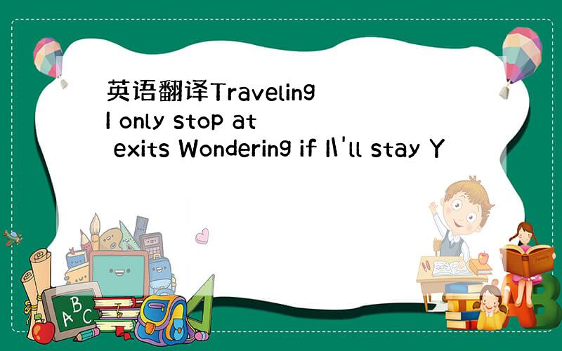 英语翻译Traveling I only stop at exits Wondering if I\'ll stay Y