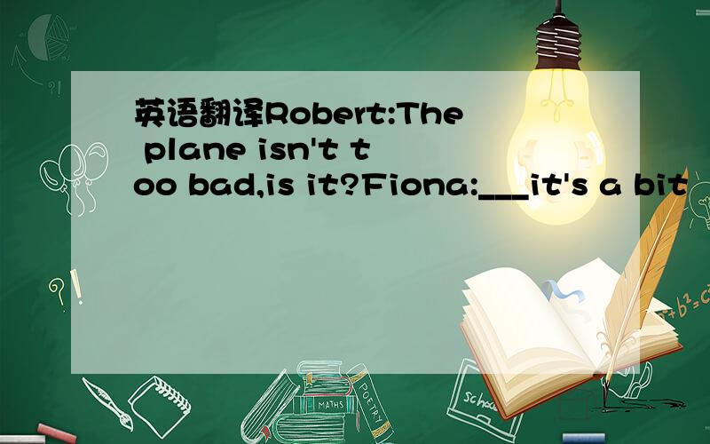 英语翻译Robert:The plane isn't too bad,is it?Fiona:___it's a bit
