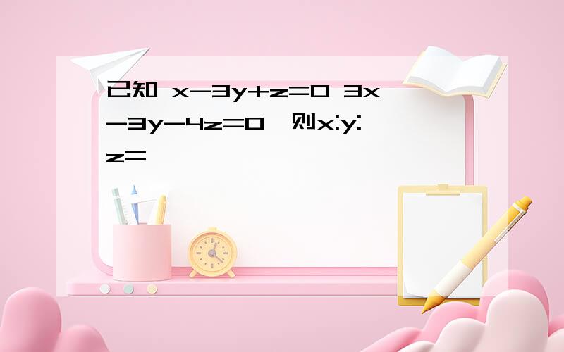 已知 x-3y+z=0 3x-3y-4z=0,则x:y:z=