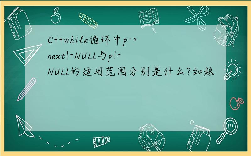 C++while循环中p->next!=NULL与p!=NULL的适用范围分别是什么?如题