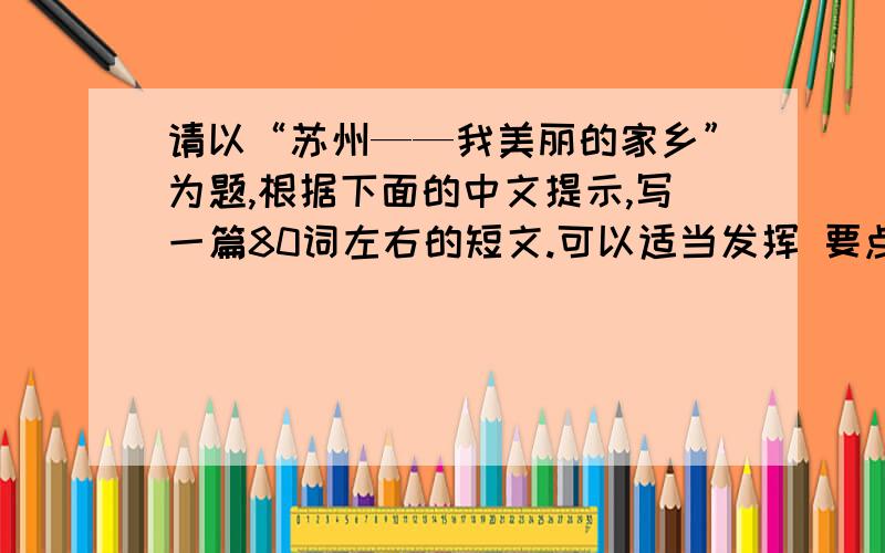 请以“苏州——我美丽的家乡”为题,根据下面的中文提示,写一篇80词左右的短文.可以适当发挥 要点：