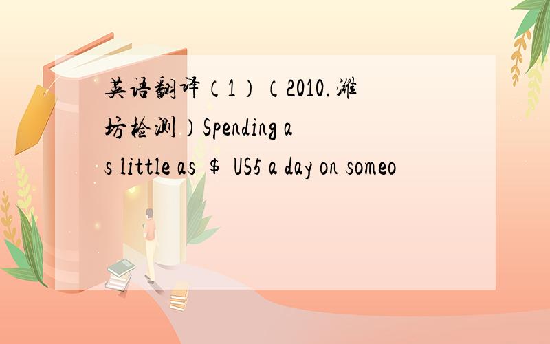 英语翻译（1）（2010.潍坊检测）Spending as little as $ US5 a day on someo