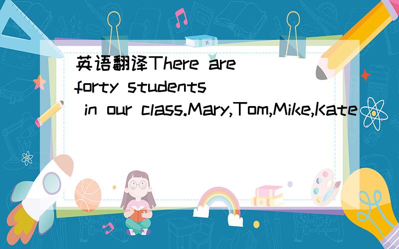 英语翻译There are forty students in our class.Mary,Tom,Mike,Kate