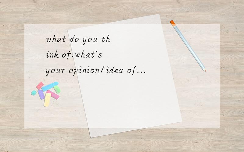 what do you think of.what`s your opinion/idea of...