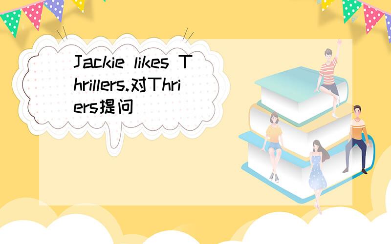 Jackie likes Thrillers.对Thriers提问