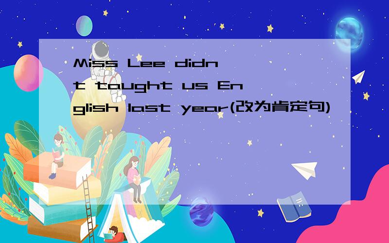 Miss Lee didn't taught us English last year(改为肯定句)