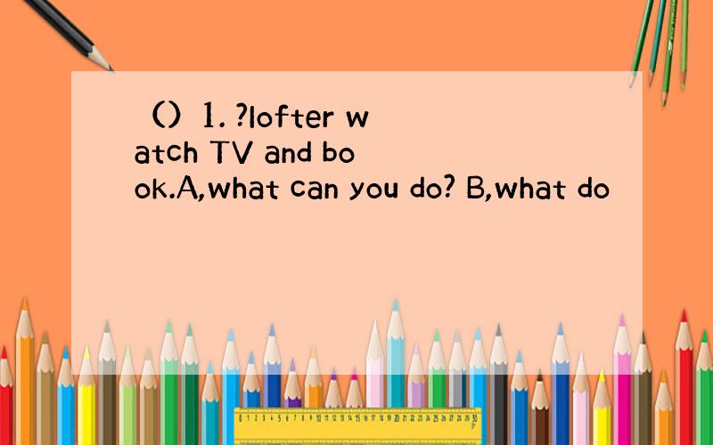 （）1. ?Iofter watch TV and book.A,what can you do? B,what do