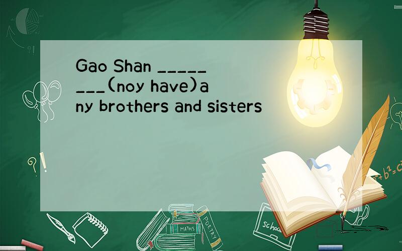 Gao Shan ________(noy have)any brothers and sisters