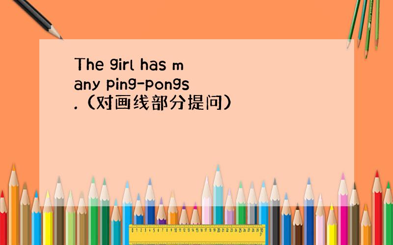 The girl has many ping-pongs.（对画线部分提问）