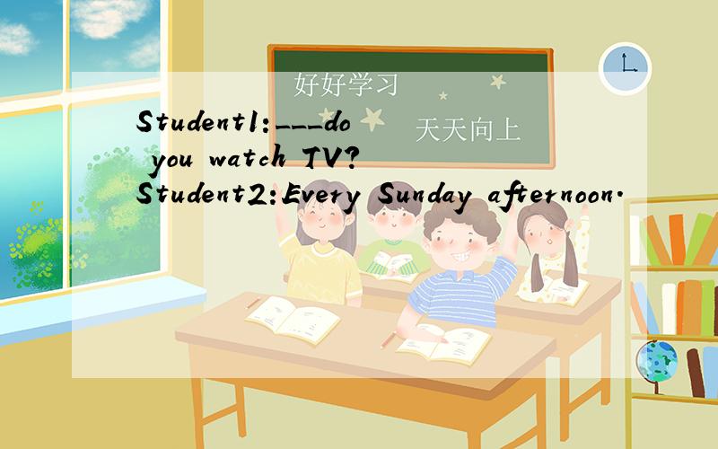 Student1:___do you watch TV?Student2:Every Sunday afternoon.