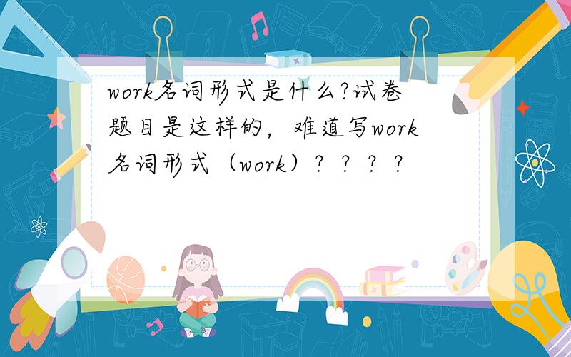 work名词形式是什么?试卷题目是这样的，难道写work名词形式（work）？？？？