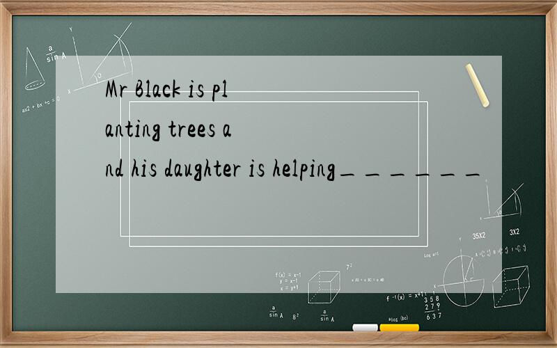 Mr Black is planting trees and his daughter is helping______