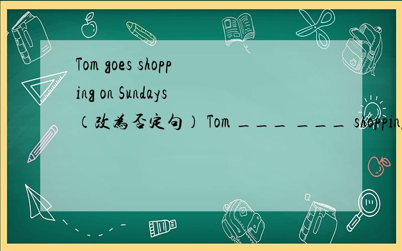Tom goes shopping on Sundays（改为否定句） Tom ___ ___ shopping on