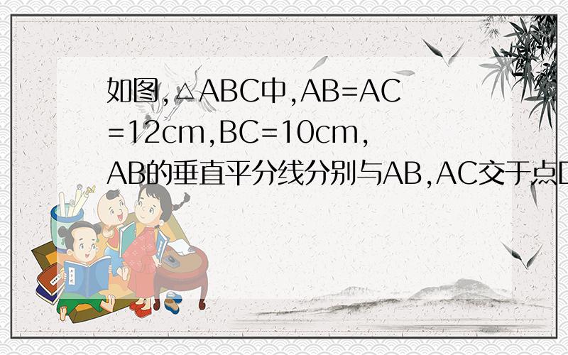 如图,△ABC中,AB=AC=12cm,BC=10cm,AB的垂直平分线分别与AB,AC交于点D,E