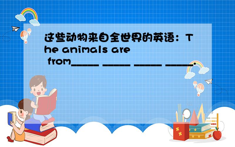 这些动物来自全世界的英语：The animals are from_____ _____ _____ _____.