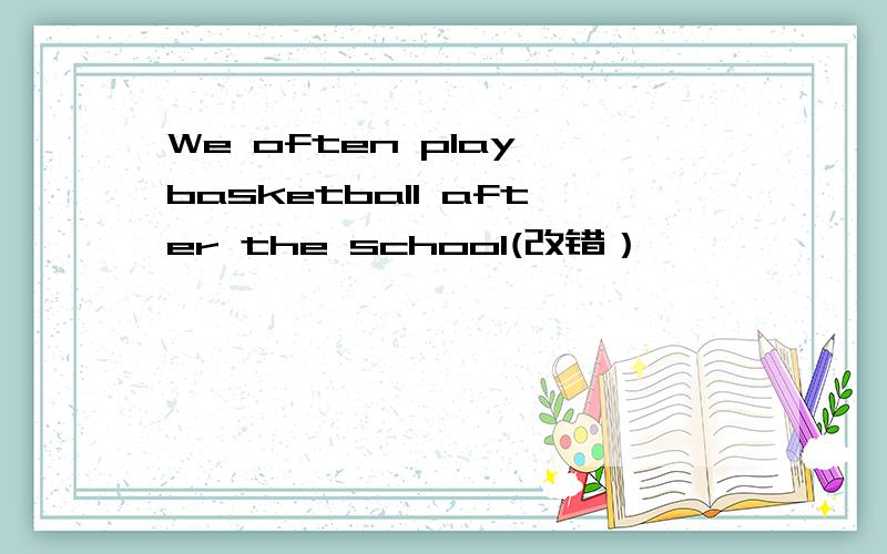 We often play basketball after the school(改错）