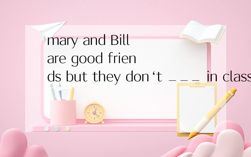 mary and Bill are good friends but they don‘t ___ in class