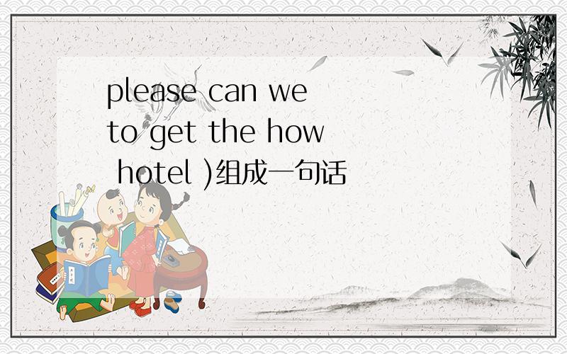 please can we to get the how hotel )组成一句话