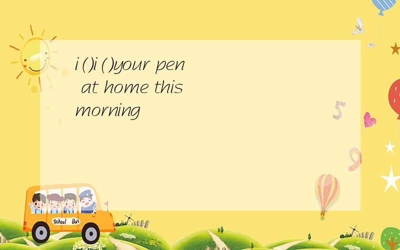 i（）i()your pen at home this morning
