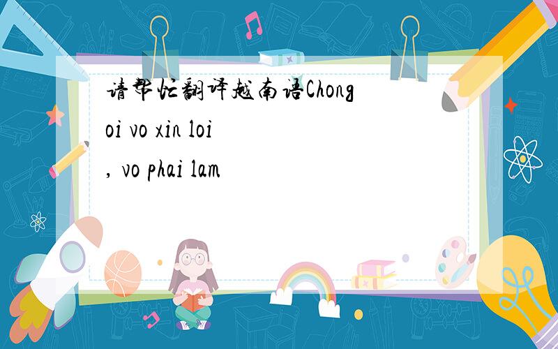 请帮忙翻译越南语Chong oi vo xin loi , vo phai lam