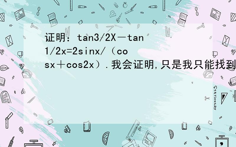 证明：tan3/2X－tan1/2x=2sinx/（cosx＋cos2x）.我会证明,只是我只能找到一种解法,哪位哥哥姐