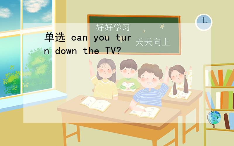 单选 can you turn down the TV?