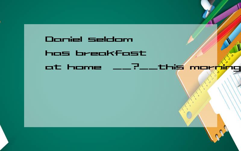 Daniel seldom has breakfast at home,__?__this morning A.does