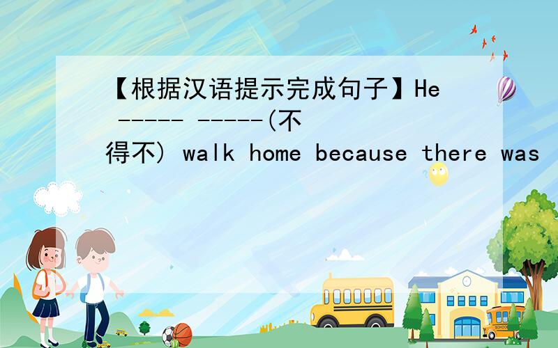 【根据汉语提示完成句子】He ----- -----(不得不) walk home because there was