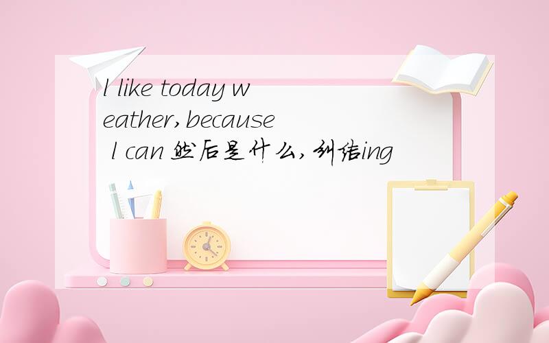 l like today weather,because l can 然后是什么,纠结ing