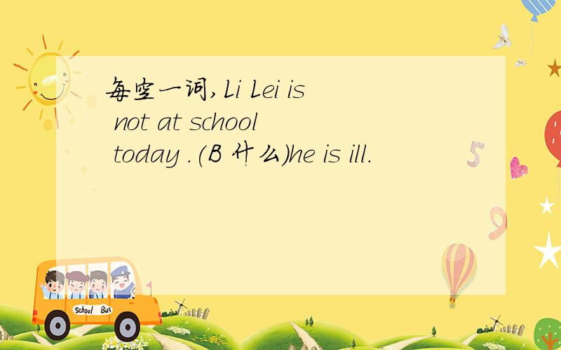 每空一词,Li Lei is not at school today .(B 什么)he is ill.