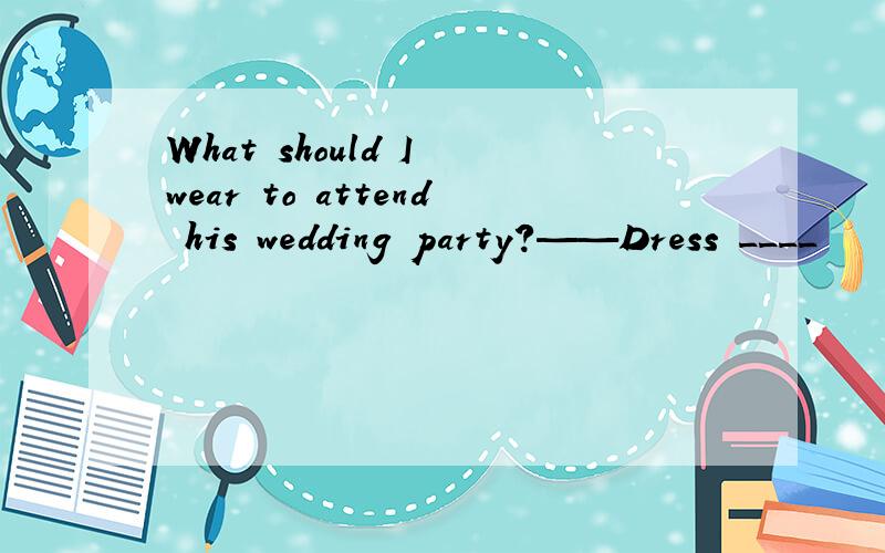 What should I wear to attend his wedding party?——Dress ____