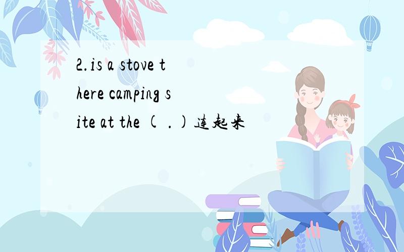 2.is a stove there camping site at the ( .)连起来