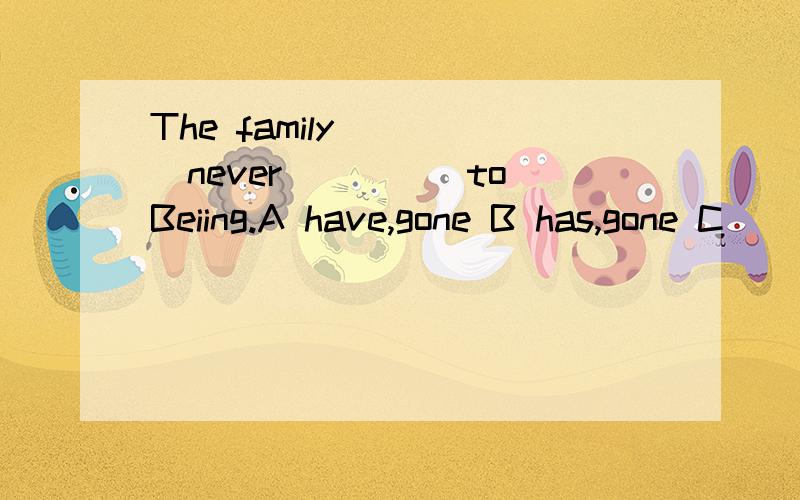 The family_____never_____to Beiing.A have,gone B has,gone C