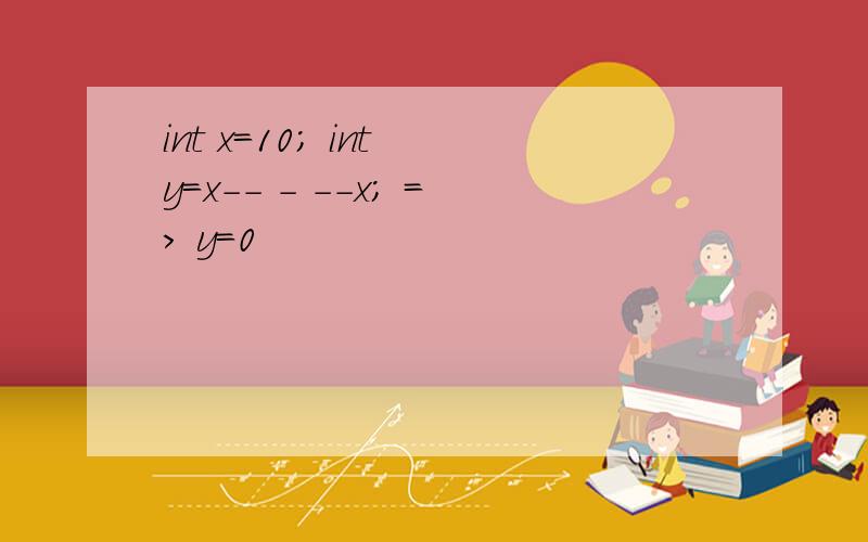 int x=10; int y=x-- - --x; => y=0