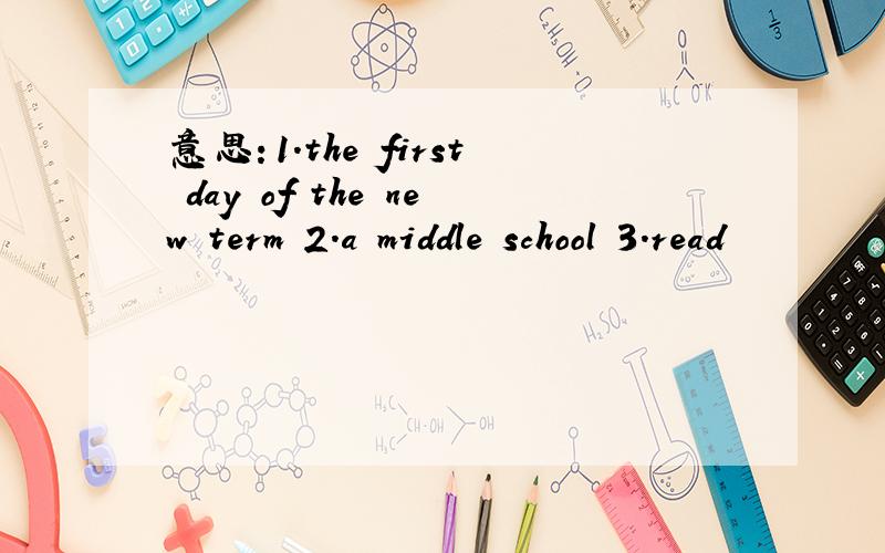 意思：1.the first day of the new term 2.a middle school 3.read