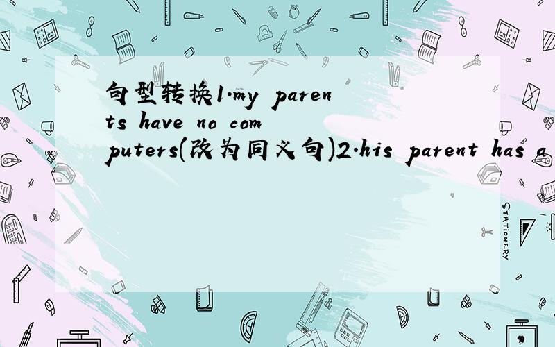 句型转换1.my parents have no computers(改为同义句)2.his parent has a